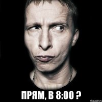  Прям, в 8:00 ?