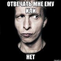 отвечать мне ему или НЕТ