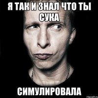 я так и знал что ты сука Симулировала