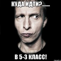 Куда идти?....... В 5-3 Класс!