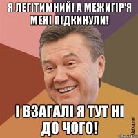 Я легітимний! А Межигір'я мені підкинули! І взагалі я тут ні до чого!
