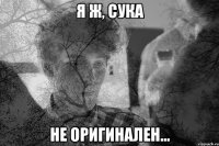 Я ж, сука не оригинален...