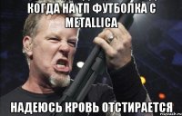 Когда на ТП футболка с MetallicA Надеюсь кровь отстирается