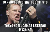 то чувство когда говорят что TOKYO HOTEL самая тяжелая музыка