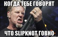 Когда тебе говорят что slipknot говно