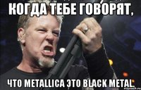 Когда тебе говорят, что Metallica это Black Metal.
