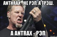 Anthrax - не рэп, а трэш. А Antrax - рэп.