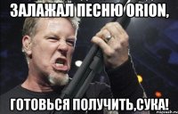 ЗАЛАЖАЛ ПЕСНЮ ORION, ГОТОВЬСЯ ПОЛУЧИТЬ,СУКА!