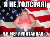 я не толстая! я в меру упитанная :D