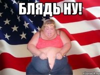 БЛЯДЬ НУ! 