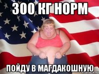 300 КГ НОРМ ПОЙДУ В МАГДАКОШНУЮ