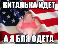 Виталька идет А я бля одета