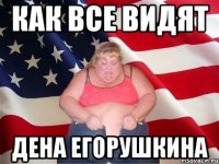 КАК ВСЕ ВИДЯТ ДЕНА ЕГОРУШКИНА