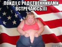 Пойду с родственниками встречаюсь))) 