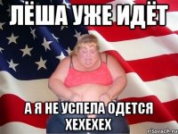 Лёша уже идёт А я не успела одется хехехех