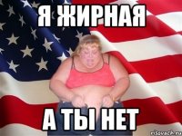 Я жирная А ты нет