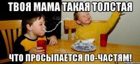 Твоя мама такая толстая что просыпается по-частям!