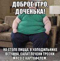 Доброе утро, доченька! На столе пицца. В холодильнике ветчина, салат печени трески, мясо с картофелем..