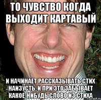 То чувство когда выходит картавый и начинает рассказывать стих наизусть, и при это забывает какое-нибудь слово из стиха