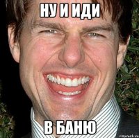 Ну и иди в баню