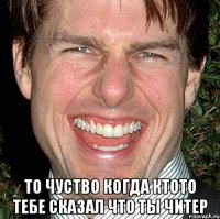  То чуство когда ктото тебе сказал что ты читер