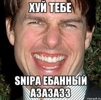 хуй тебе snipa ебанный азазазз