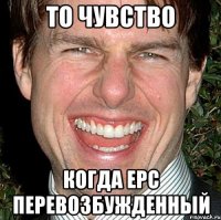 то чувство когда Ерс перевозбужденный