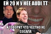 ей 20 и у нее Audi tt и говорит что честно не сосала