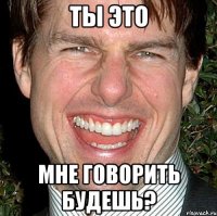 ты это мне говорить будешь?