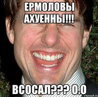 Ермоловы ахуенны!!! всосал??? О.о