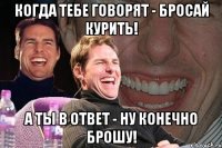 Когда тебе говорят - бросай курить! А ты в ответ - ну конечно брошу!