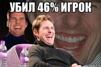 Убил 46% игрок 