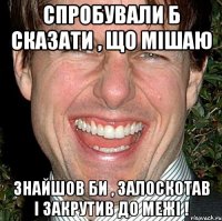 Спробували б сказати , що мішаю Знайшов би , залоскотав і закрутив до межі !