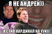 Я не Андрей)) Я Стив Кардинал на хуй))