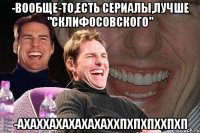 -Вообще-то,есть сериалы,лучше "Склифосовского" -АХАХХАХАХАХАХАХХПХПХПХХПХП