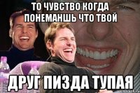 ТО ЧУВСТВО КОГДА ПОНЕМАНШЬ ЧТО ТВОЙ ДРУГ ПИЗДА ТУПАЯ