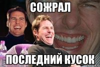 СОЖРАЛ ПОСЛЕДНИЙ КУСОК