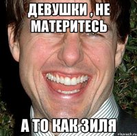 девушки , не материтесь а то как зиля