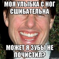 Моя улыбка с ног сшибательна может я зубы не почистил?