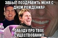 Забыл поздравить меня с днем рождения? Забуду про твое существование!