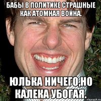 Бабы в политике страшные как атомная война. Юлька ничего,но калека убогая.