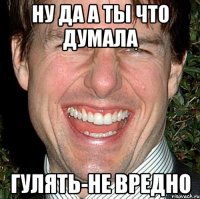 Ну да а ты что думала Гулять-не вредно