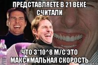 представляете в 21 веке считали что 3*10^8 м/c это максимальная скорость