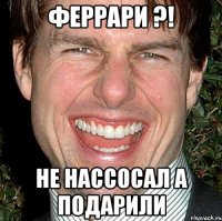 Феррари ?! Не нассосал а подарили