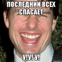 последний всех спасает у!У! у!