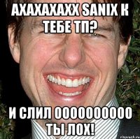 ахахахахх SaniX к тебе тп? и СЛИЛ оооооооооо ты ЛОХ!