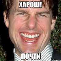 Харош! почти