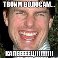 твоим волосам... КАПЕЕЕЕЕЦ!!!!!!!!!!