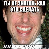 ты не знаешь как это сделать хахахахахахахаха!!!!!!!!!!