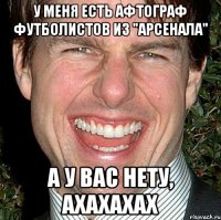 У меня есть Афтограф футболистов из "Арсенала" А у вас нету, ахахахах